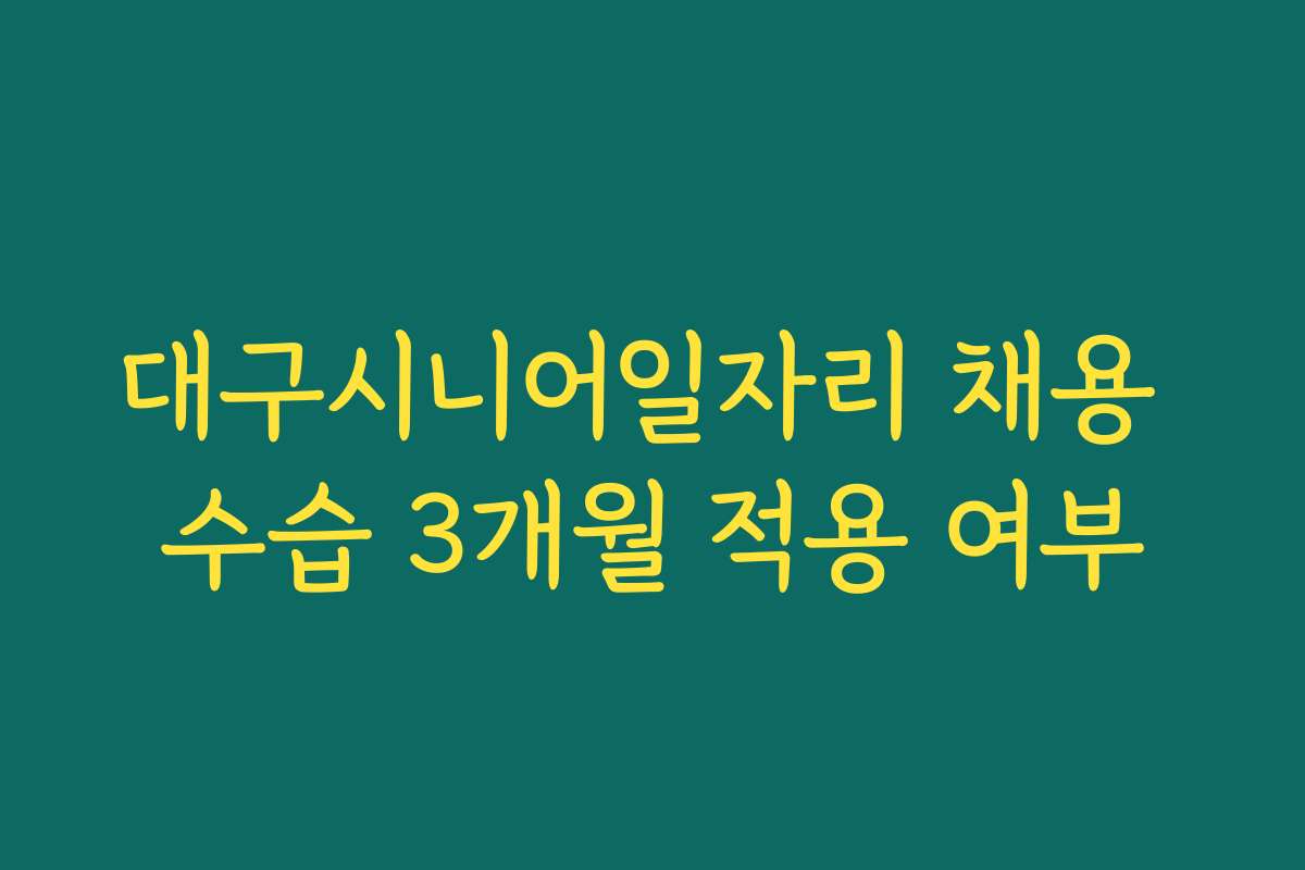 대구시니어일자리 채용 수습 3개월 적용 여부