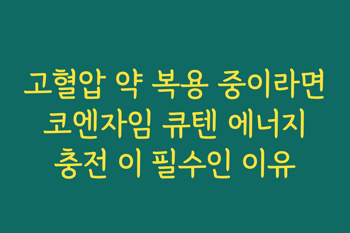 고혈압 약 복용 중이라면 코엔자임 큐텐 에너지 충전 이 필수인 이유