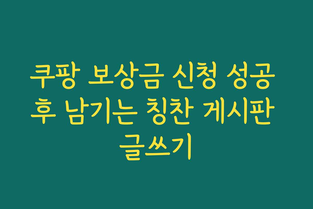 쿠팡 보상금 신청 성공 후 남기는 칭찬 게시판 글쓰기