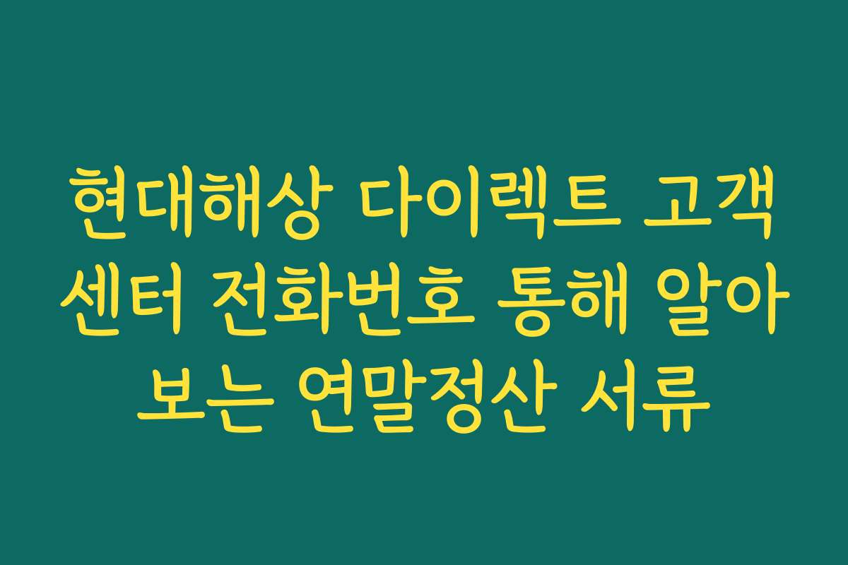 현대해상 다이렉트 고객센터 전화번호 통해 알아보는 연말정산 서류
