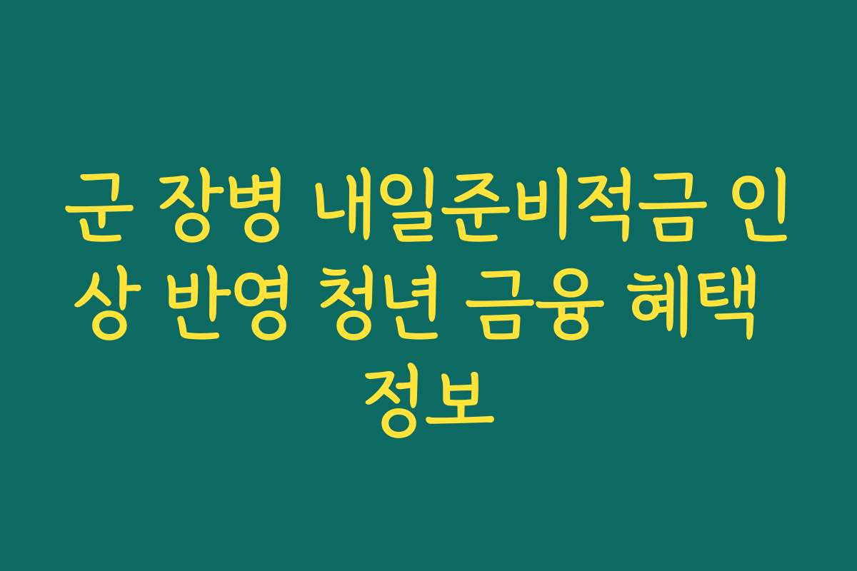 군 장병 내일준비적금 인상 반영 청년 금융 혜택 정보