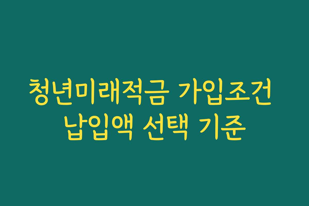 청년미래적금 가입조건 납입액 선택 기준