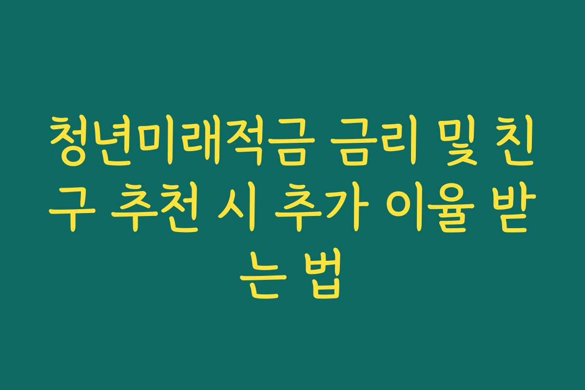 청년미래적금 금리 및 친구 추천 시 추가 이율 받는 법