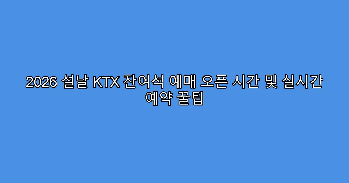 2026 설날 KTX 잔여석 예매 오픈 시간 및 실시간 예약 꿀팁