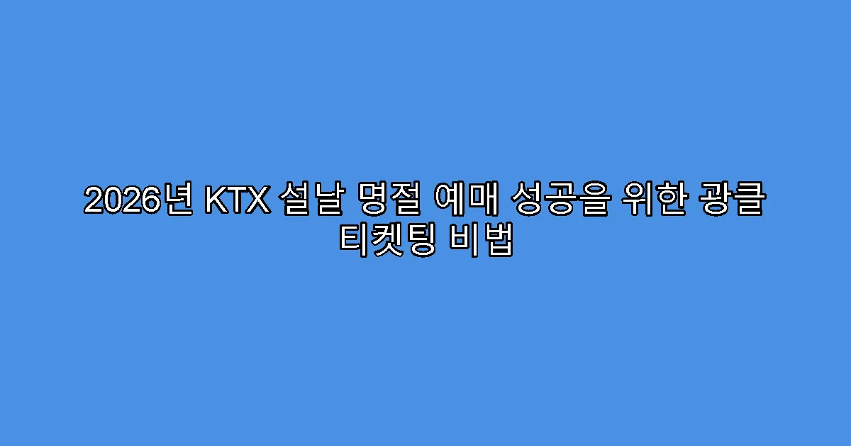 2026년 KTX 설날 명절 예매 성공을 위한 광클 티켓팅 비법