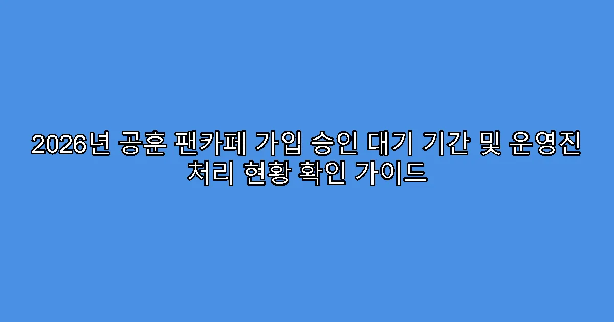 2026년 공훈 팬카페 가입 승인 대기 기간 및 운영진 처리 현황 확인 가이드