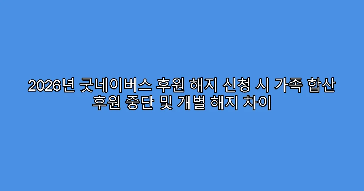 2026년 굿네이버스 후원 해지 신청 시 가족 합산 후원 중단 및 개별 해지 차이