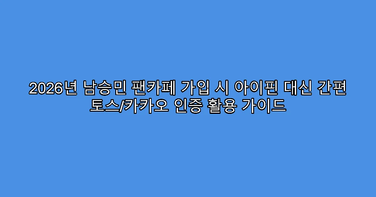 2026년 남승민 팬카페 가입 시 아이핀 대신 간편 토스/카카오 인증 활용 가이드