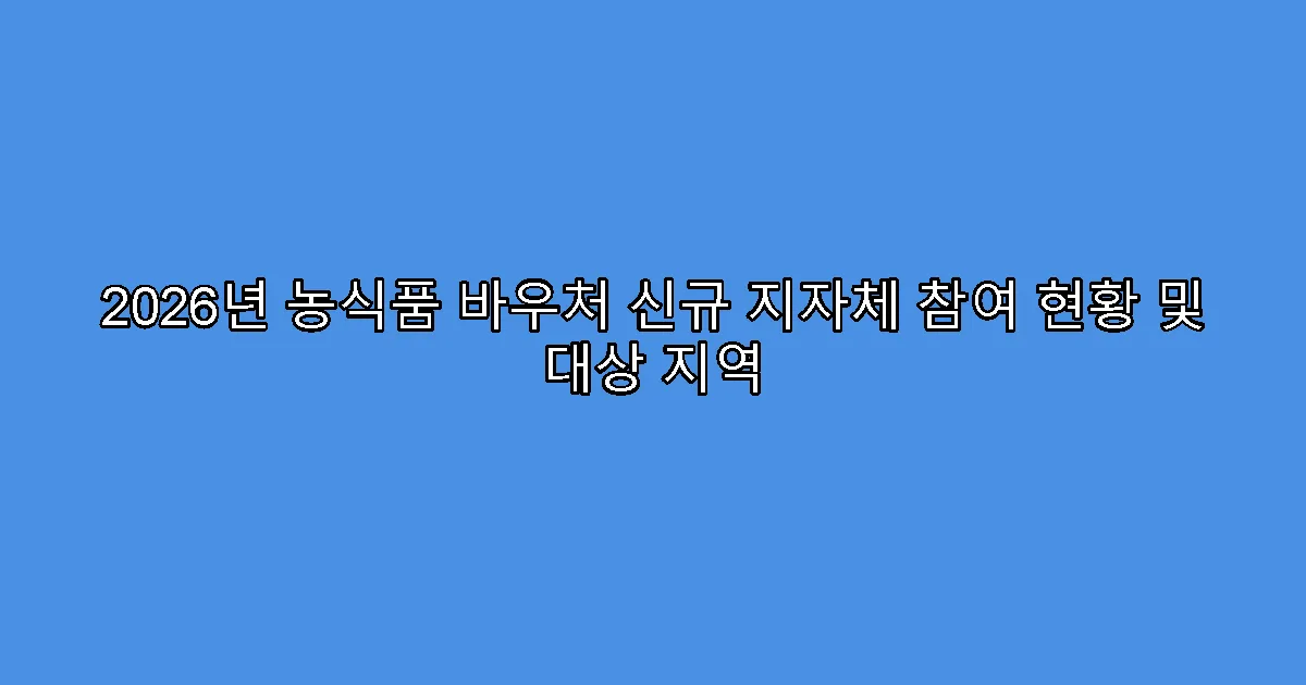 2026년 농식품 바우처 신규 지자체 참여 현황 및 대상 지역