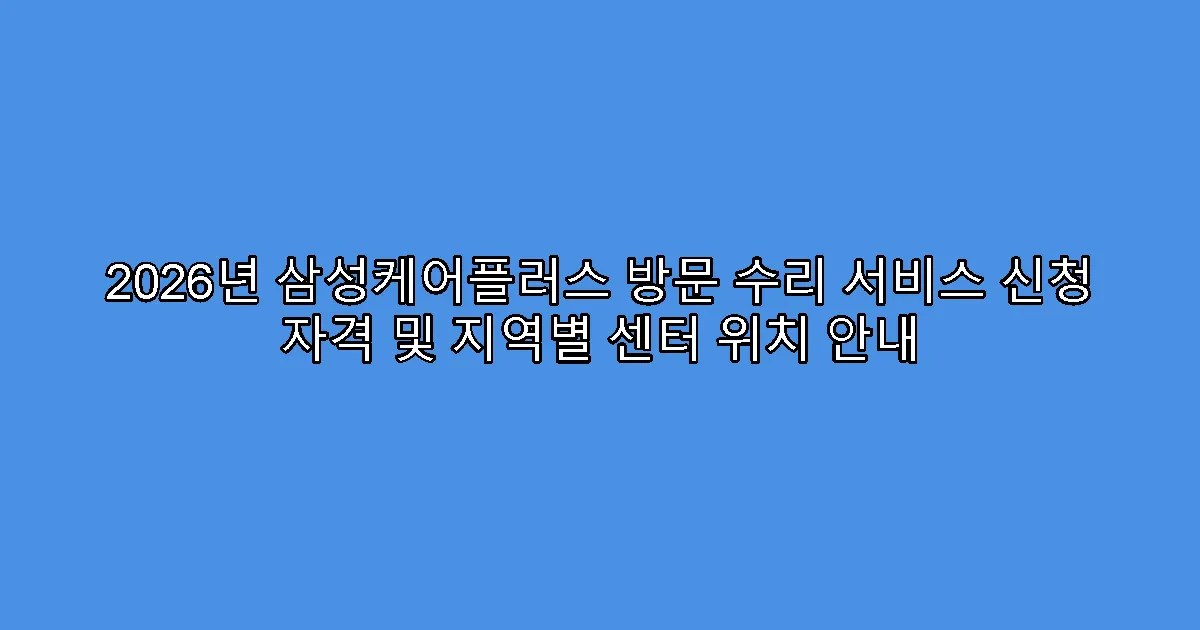 2026년 삼성케어플러스 방문 수리 서비스 신청 자격 및 지역별 센터 위치 안내