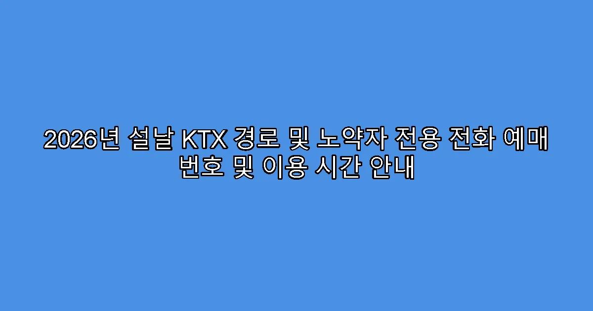 2026년 설날 KTX 경로 및 노약자 전용 전화 예매 번호 및 이용 시간 안내