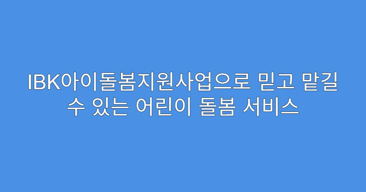 IBK아이돌봄지원사업으로 믿고 맡길 수 있는 어린이 돌봄 서비스