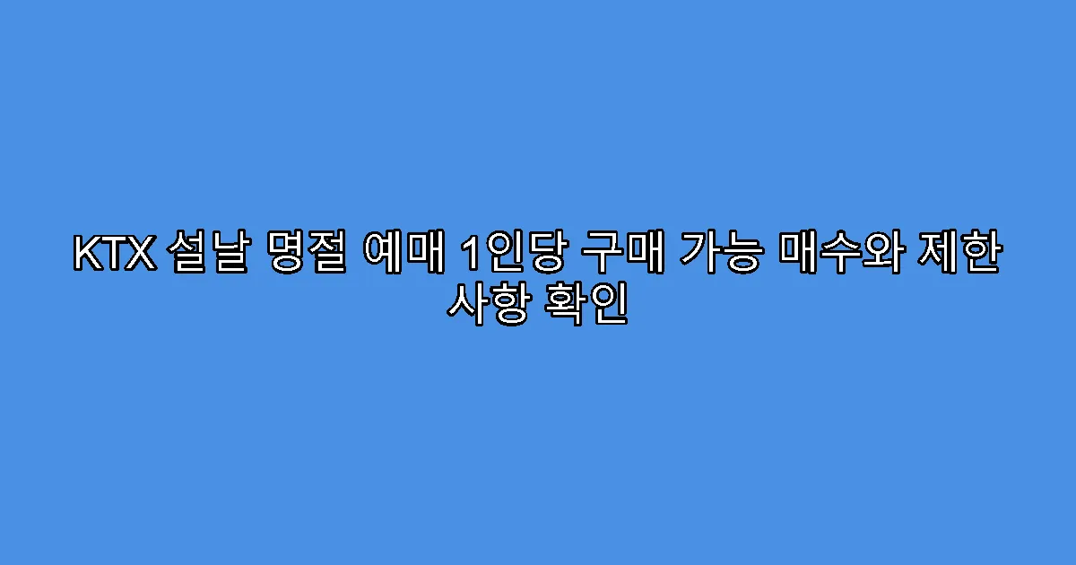 KTX 설날 명절 예매 1인당 구매 가능 매수와 제한 사항 확인