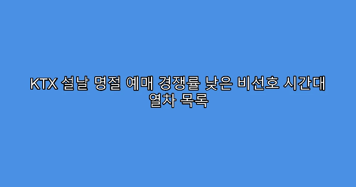 KTX 설날 명절 예매 경쟁률 낮은 비선호 시간대 열차 목록