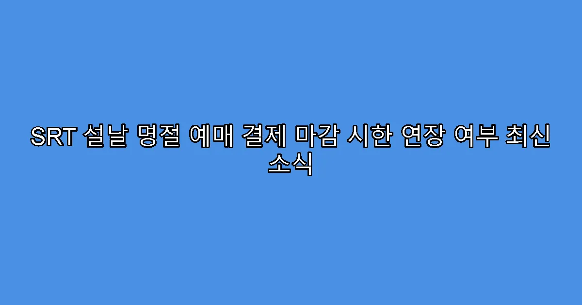 SRT 설날 명절 예매 결제 마감 시한 연장 여부 최신 소식