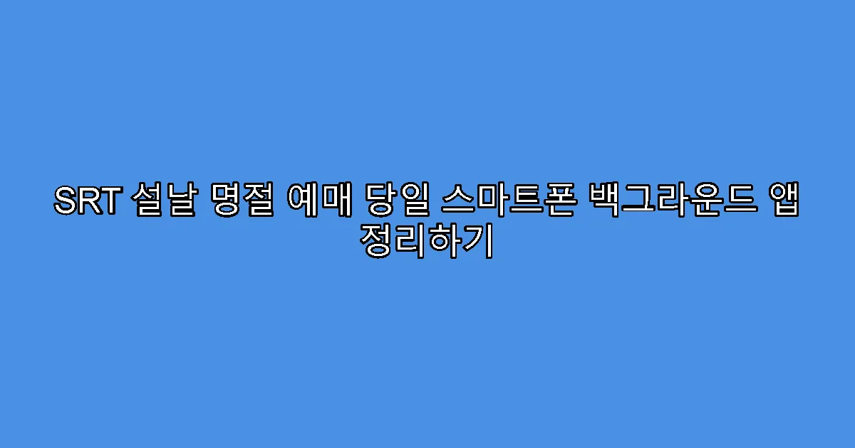 SRT 설날 명절 예매 당일 스마트폰 백그라운드 앱 정리하기