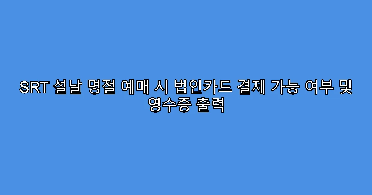 SRT 설날 명절 예매 시 법인카드 결제 가능 여부 및 영수증 출력