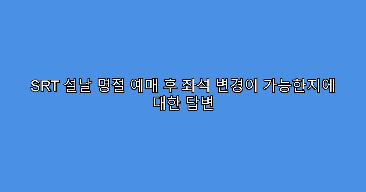SRT 설날 명절 예매 후 좌석 변경이 가능한지에 대한 답변