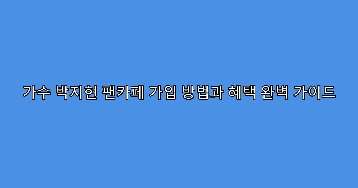 가수 박지현 팬카페 가입 방법과 혜택 완벽 가이드