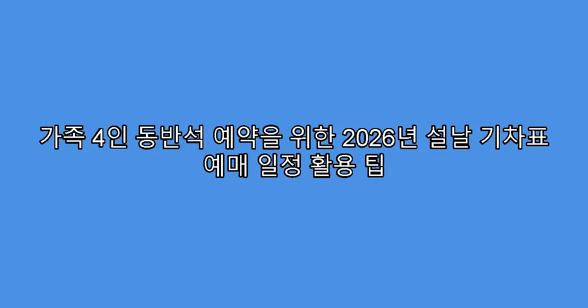 가족 4인 동반석 예약을 위한 2026년 설날 기차표 예매 일정 활용 팁