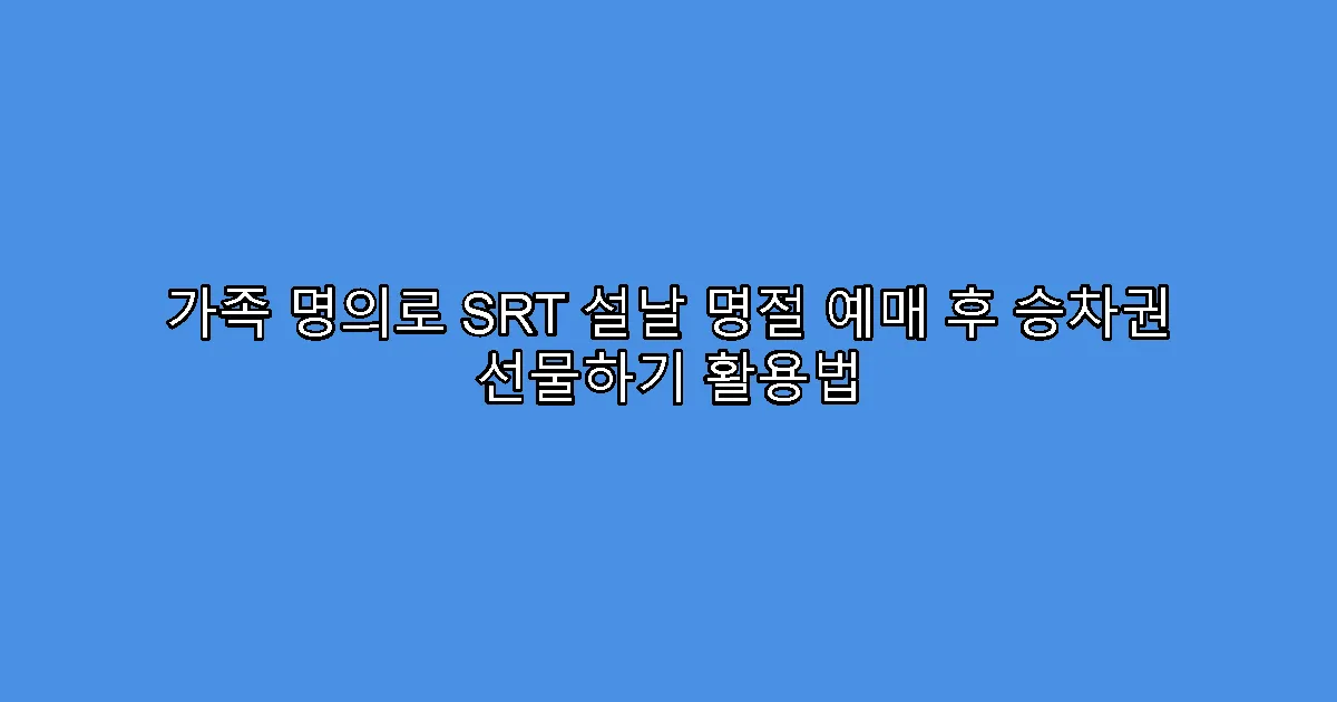 가족 명의로 SRT 설날 명절 예매 후 승차권 선물하기 활용법