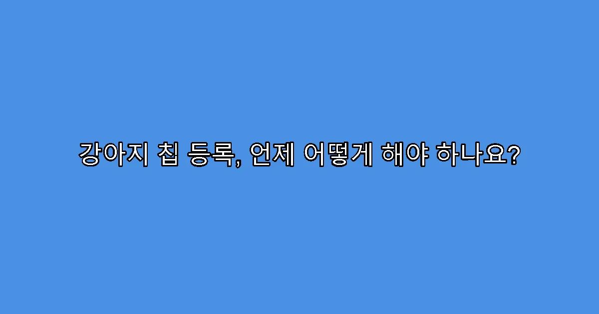 강아지 칩 등록, 언제 어떻게 해야 하나요?