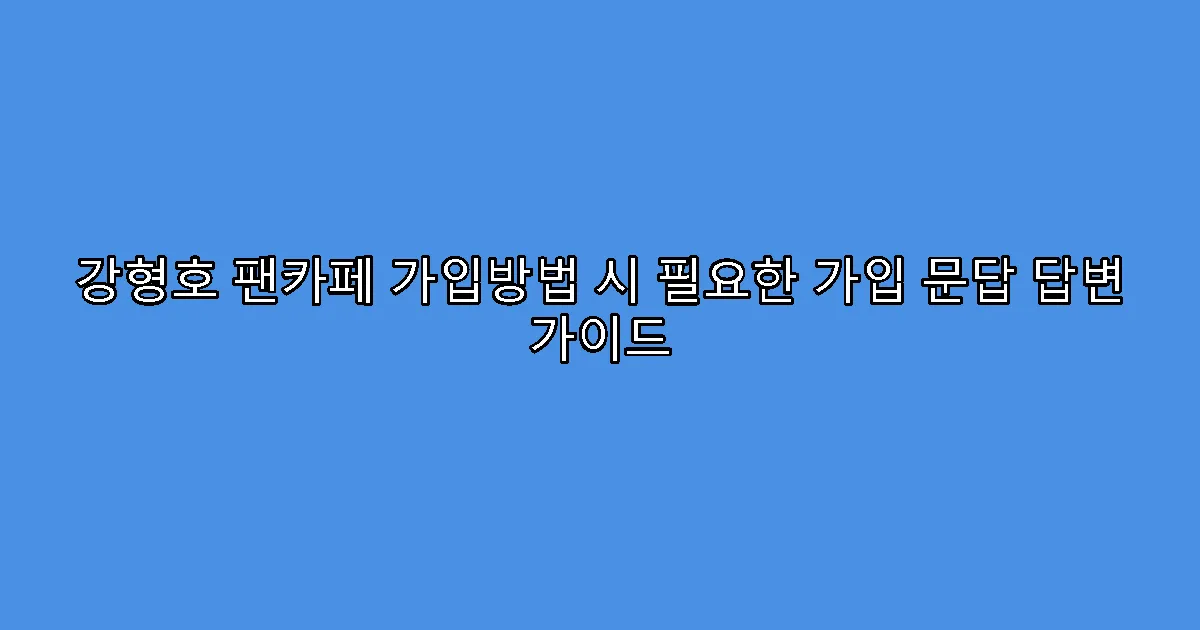 강형호 팬카페 가입방법 시 필요한 가입 문답 답변 가이드
