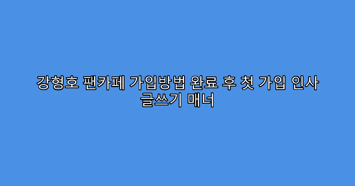 강형호 팬카페 가입방법 완료 후 첫 가입 인사 글쓰기 매너