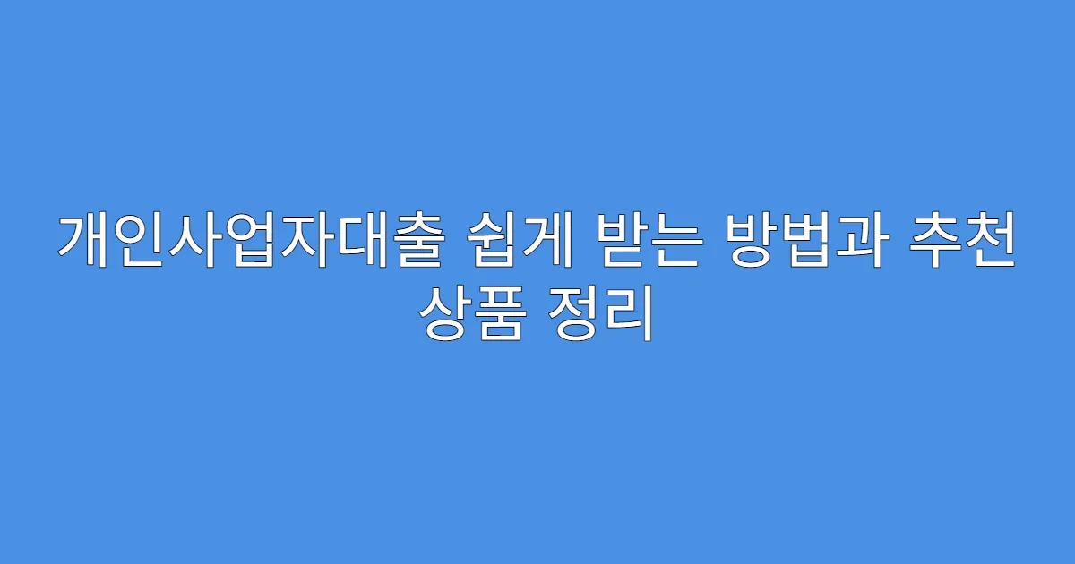 개인사업자대출 쉽게 받는 방법과 추천 상품 정리