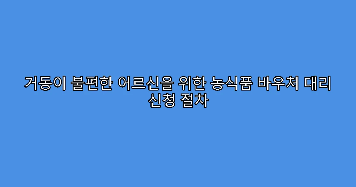 거동이 불편한 어르신을 위한 농식품 바우처 대리 신청 절차