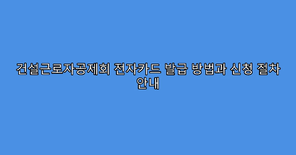 건설근로자공제회 전자카드 발급 방법과 신청 절차 안내