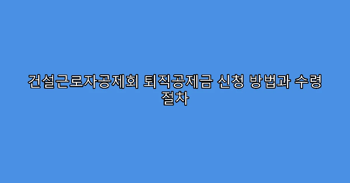 건설근로자공제회 퇴직공제금 신청 방법과 수령 절차