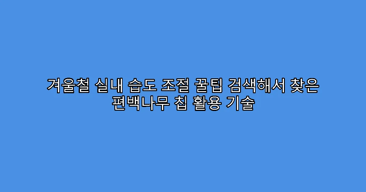 겨울철 실내 습도 조절 꿀팁 검색해서 찾은 편백나무 칩 활용 기술