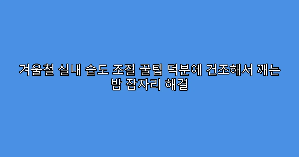 겨울철 실내 습도 조절 꿀팁 덕분에 건조해서 깨는 밤 잠자리 해결