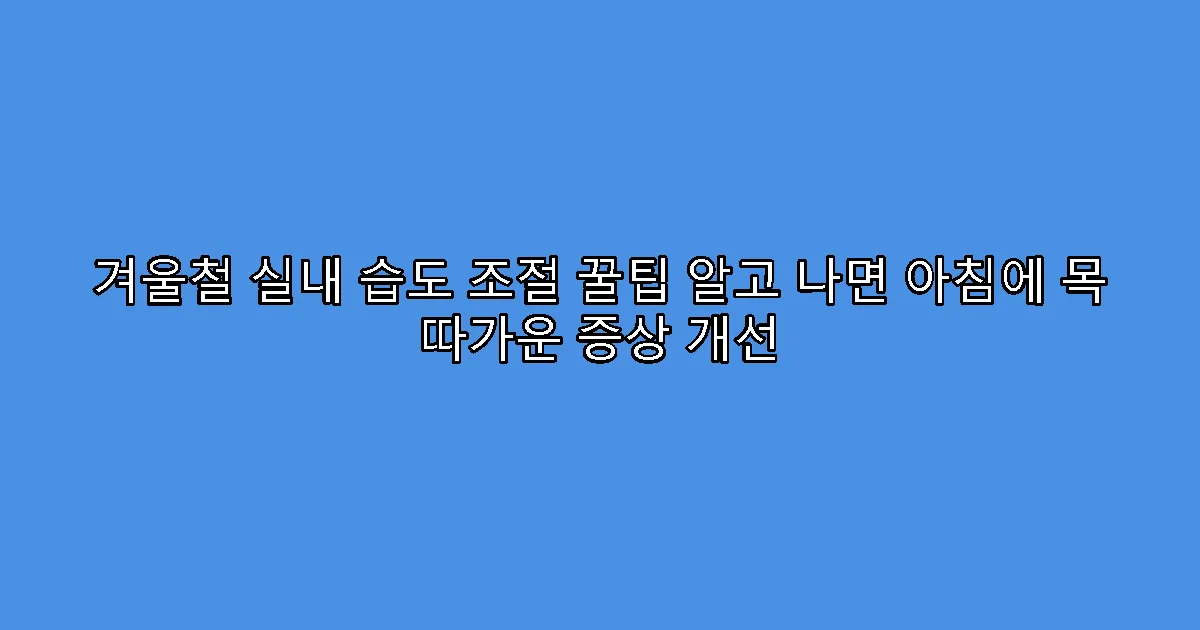 겨울철 실내 습도 조절 꿀팁 알고 나면 아침에 목 따가운 증상 개선