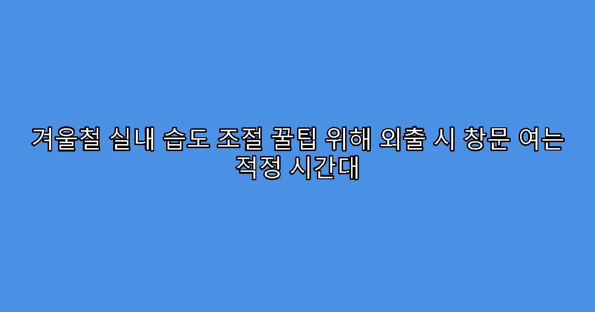 겨울철 실내 습도 조절 꿀팁 위해 외출 시 창문 여는 적정 시간대