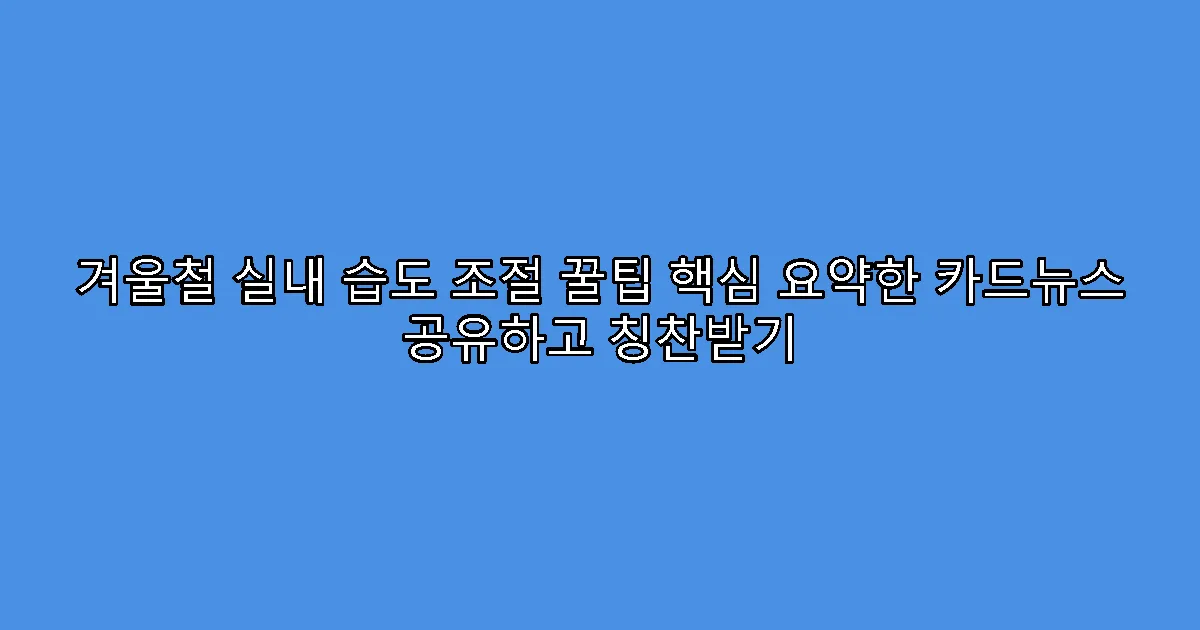 겨울철 실내 습도 조절 꿀팁 핵심 요약한 카드뉴스 공유하고 칭찬받기