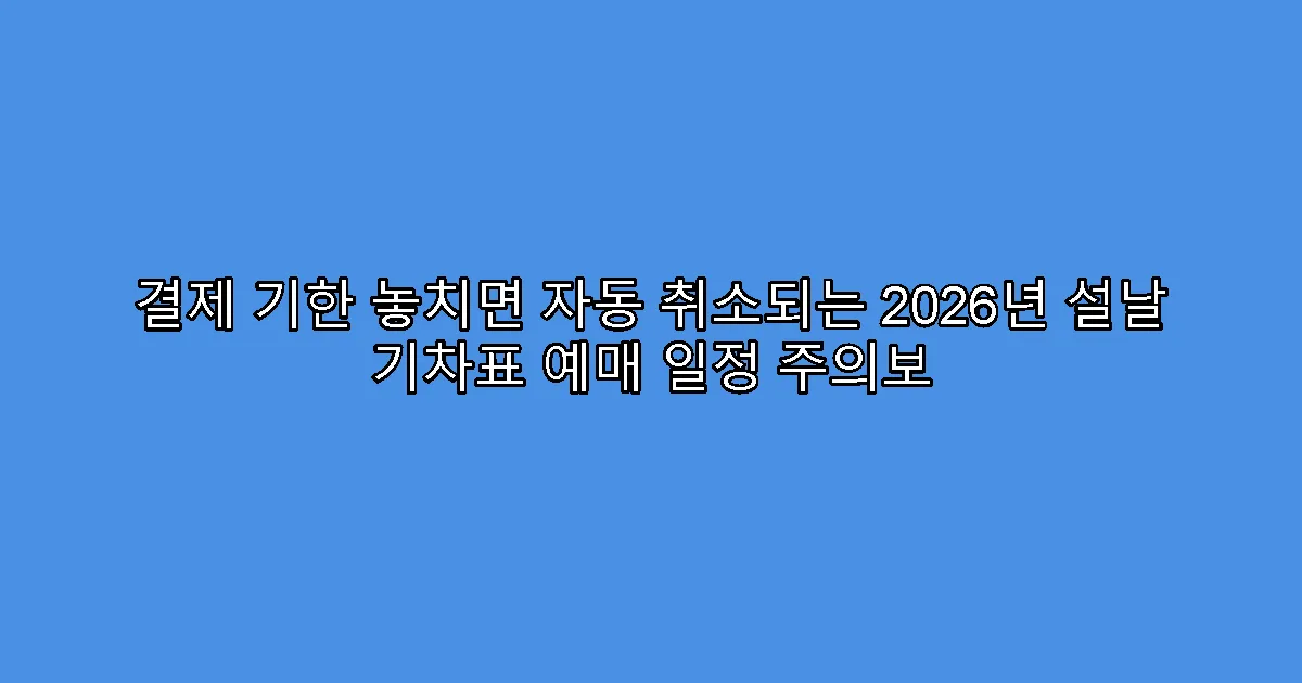 결제 기한 놓치면 자동 취소되는 2026년 설날 기차표 예매 일정 주의보