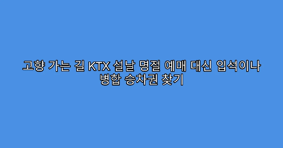 고향 가는 길 KTX 설날 명절 예매 대신 입석이나 병합 승차권 찾기