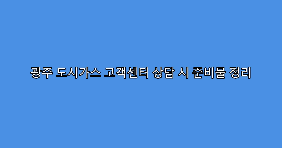 광주 도시가스 고객센터 상담 시 준비물 정리