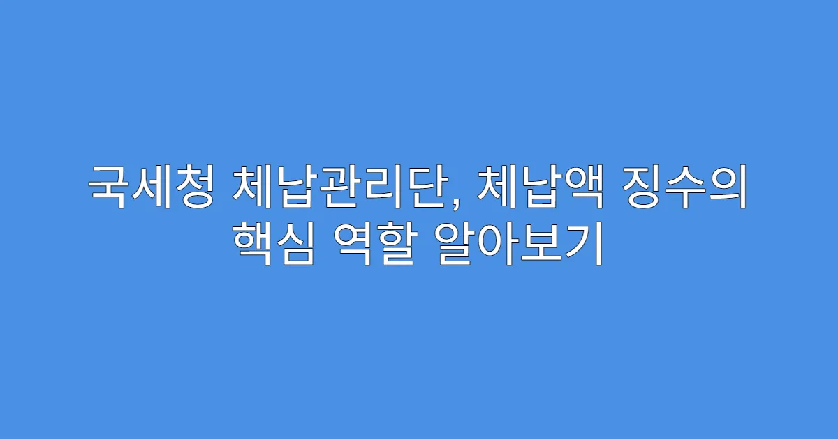 국세청 체납관리단, 체납액 징수의 핵심 역할 알아보기