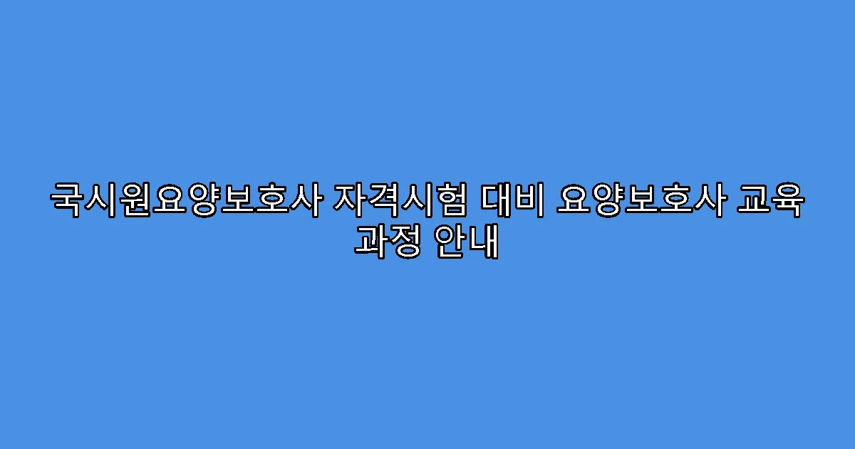 국시원요양보호사 자격시험 대비 요양보호사 교육 과정 안내