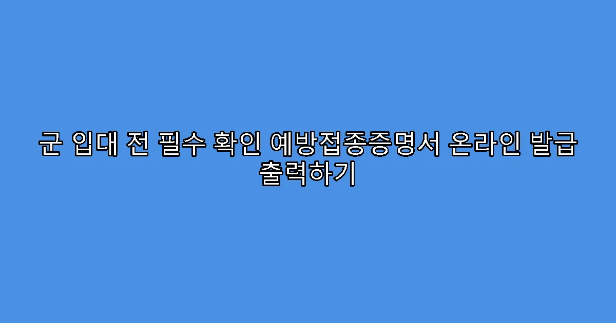 군 입대 전 필수 확인 예방접종증명서 온라인 발급 출력하기