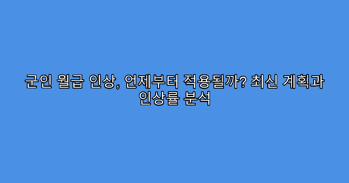 군인 월급 인상, 언제부터 적용될까? 최신 계획과 인상률 분석