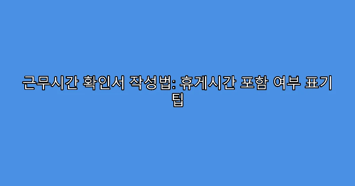 근무시간 확인서 작성법: 휴게시간 포함 여부 표기 팁