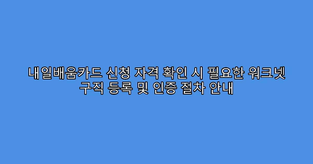 내일배움카드 신청 자격 확인 시 필요한 워크넷 구직 등록 및 인증 절차 안내