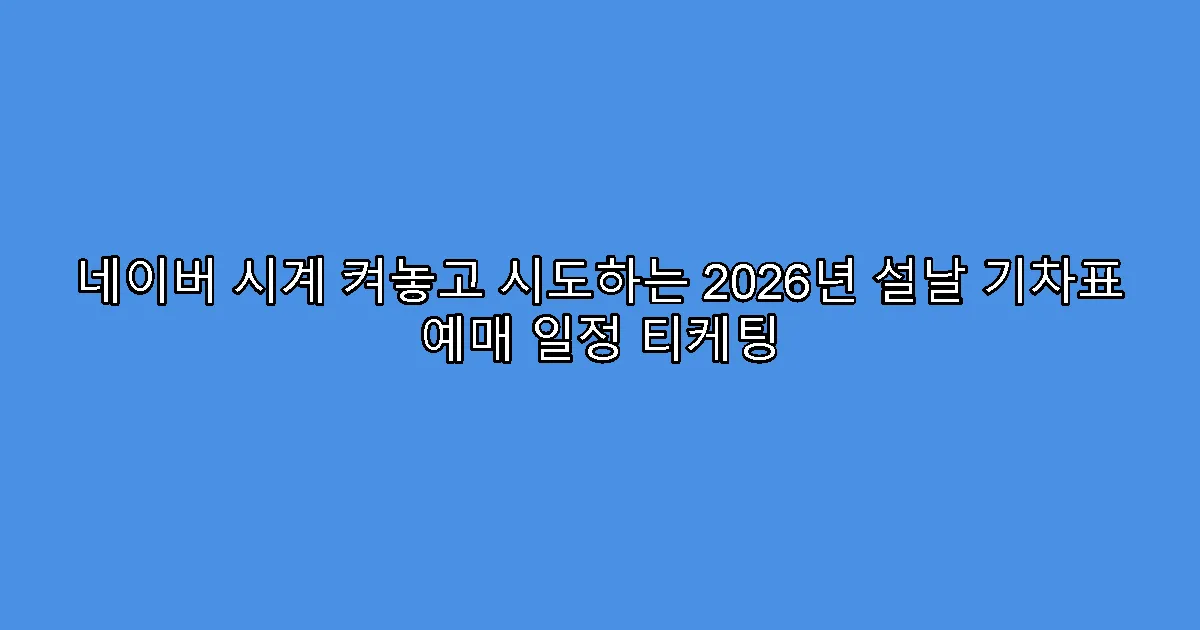 네이버 시계 켜놓고 시도하는 2026년 설날 기차표 예매 일정 티케팅