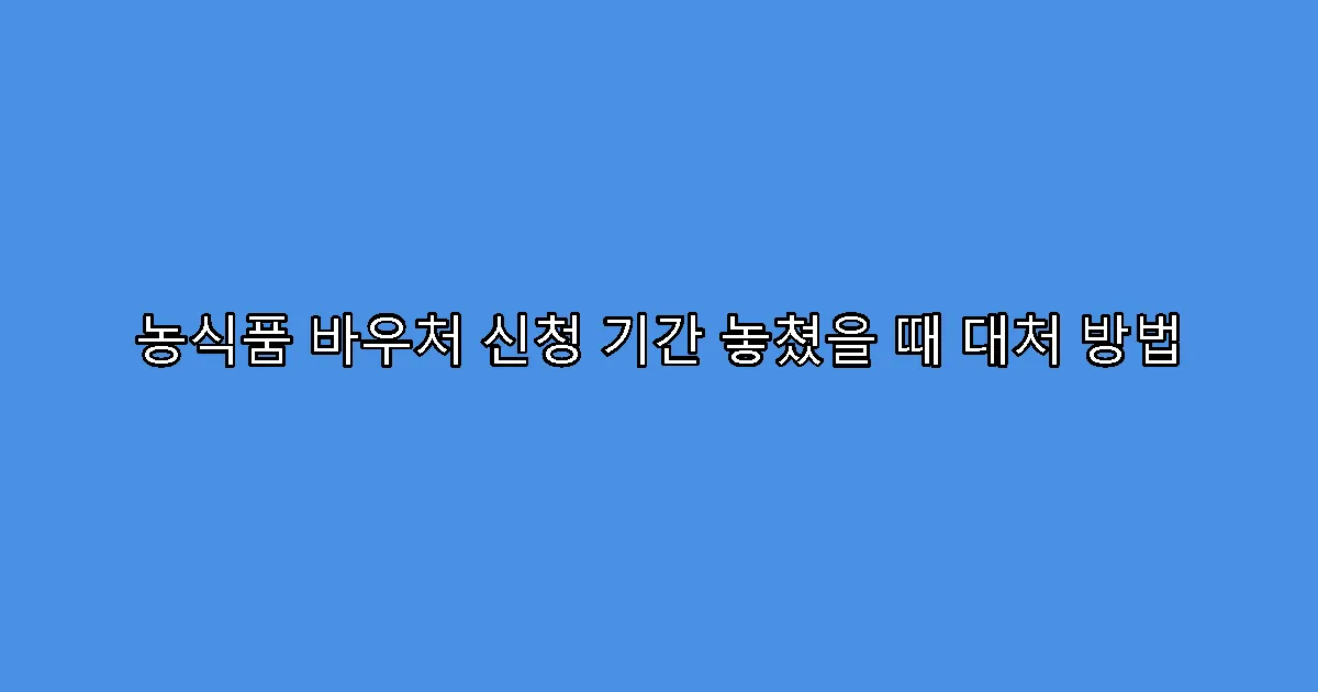 농식품 바우처 신청 기간 놓쳤을 때 대처 방법