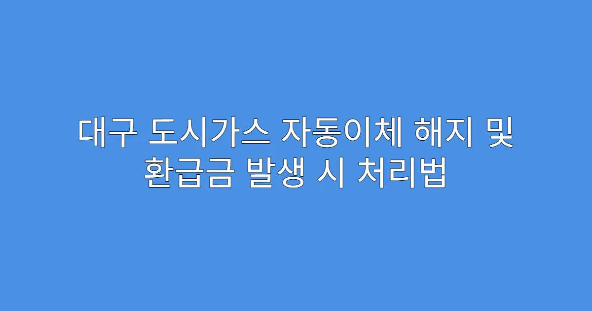 대구 도시가스 자동이체 해지 및 환급금 발생 시 처리법