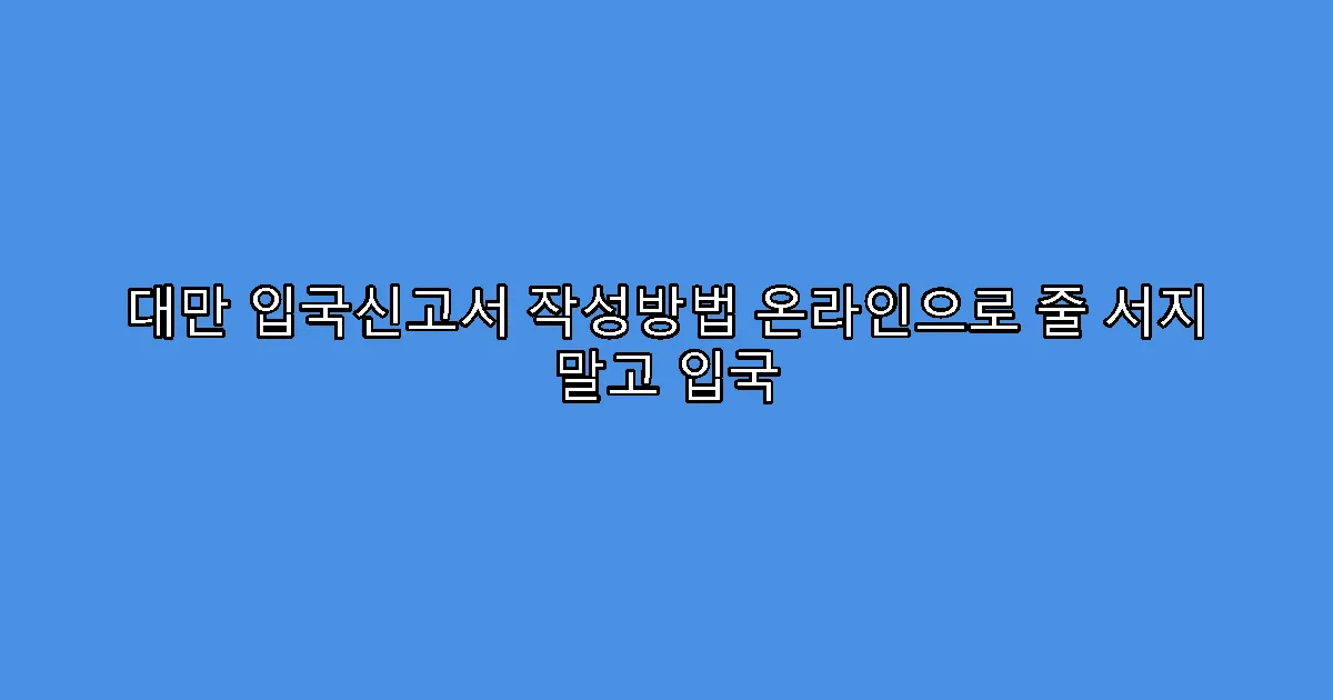 대만 입국신고서 작성방법 온라인으로 줄 서지 말고 입국